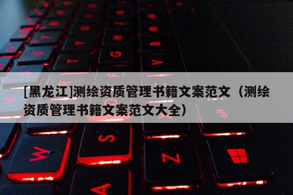 [黑龍江]測繪資質(zhì)管理書籍文案范文（測繪資質(zhì)管理書籍文案范文大全）