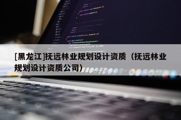 [黑龍江]撫遠(yuǎn)林業(yè)規(guī)劃設(shè)計資質(zhì)（撫遠(yuǎn)林業(yè)規(guī)劃設(shè)計資質(zhì)公司）
