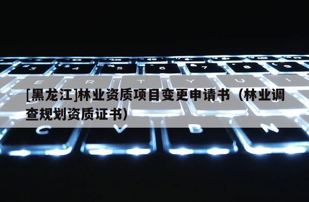 [黑龍江]林業(yè)資質(zhì)項目變更申請書（林業(yè)調(diào)查規(guī)劃資質(zhì)證書）