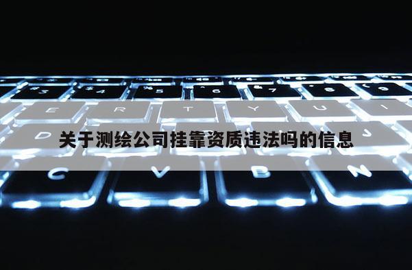關(guān)于測(cè)繪公司掛靠資質(zhì)違法嗎的信息