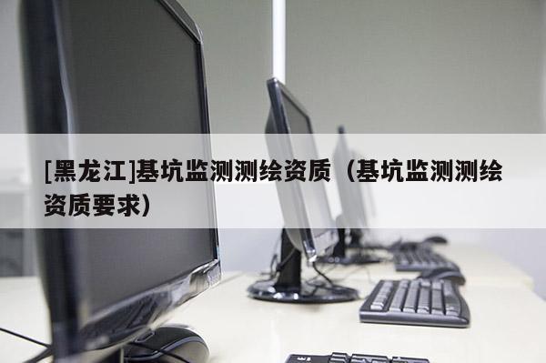 [黑龍江]基坑監(jiān)測測繪資質(zhì)（基坑監(jiān)測測繪資質(zhì)要求）