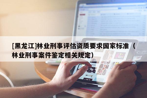 [黑龍江]林業(yè)刑事評(píng)估資質(zhì)要求國(guó)家標(biāo)準(zhǔn)（林業(yè)刑事案件鑒定相關(guān)規(guī)定）