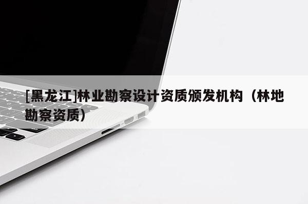 [黑龍江]林業(yè)勘察設(shè)計(jì)資質(zhì)頒發(fā)機(jī)構(gòu)（林地勘察資質(zhì)）