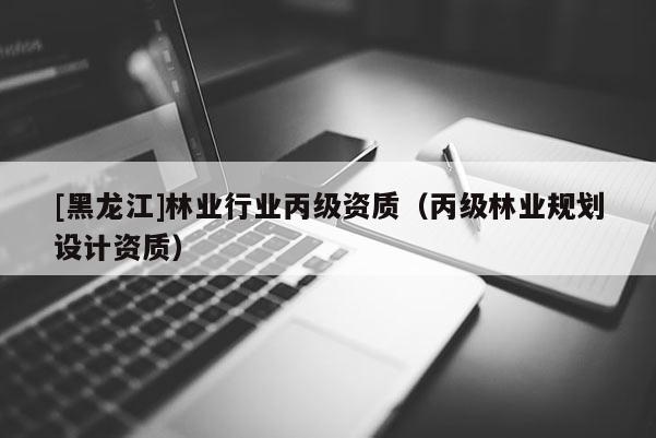 [黑龍江]林業(yè)行業(yè)丙級資質(zhì)（丙級林業(yè)規(guī)劃設(shè)計資質(zhì)）
