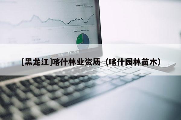 [黑龍江]喀什林業(yè)資質（喀什園林苗木）