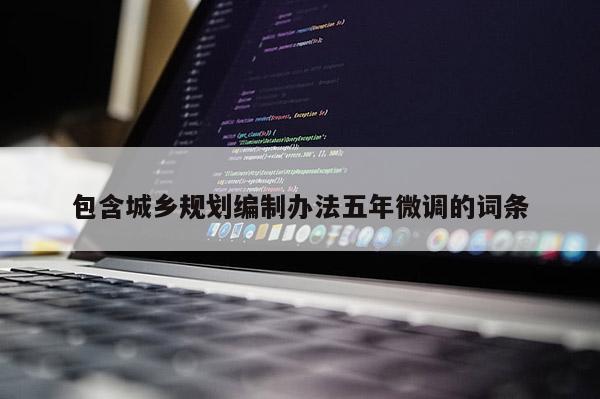 包含城鄉(xiāng)規(guī)劃編制辦法五年微調(diào)的詞條