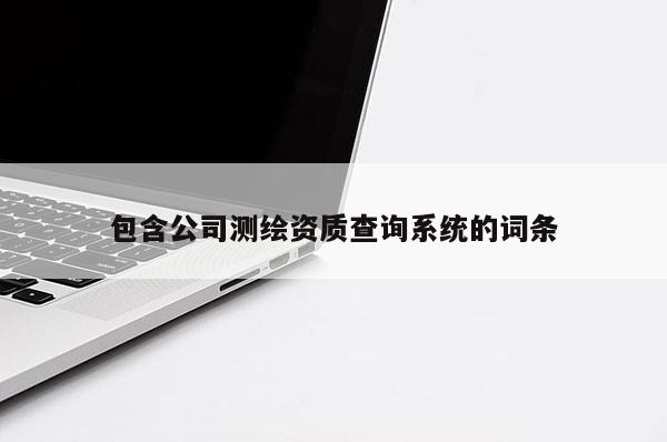 包含公司測(cè)繪資質(zhì)查詢系統(tǒng)的詞條