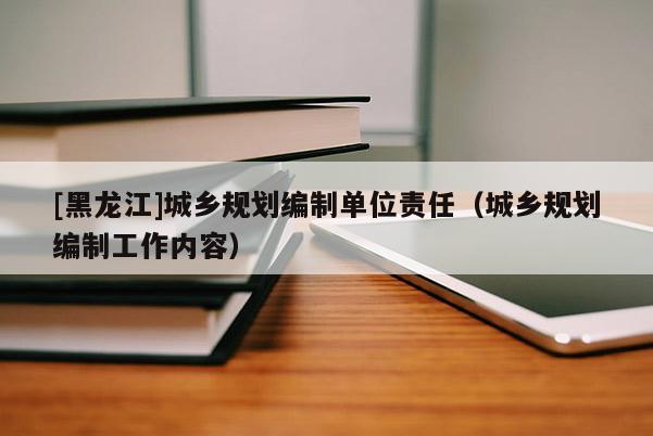 [黑龍江]城鄉(xiāng)規(guī)劃編制單位責(zé)任（城鄉(xiāng)規(guī)劃編制工作內(nèi)容）