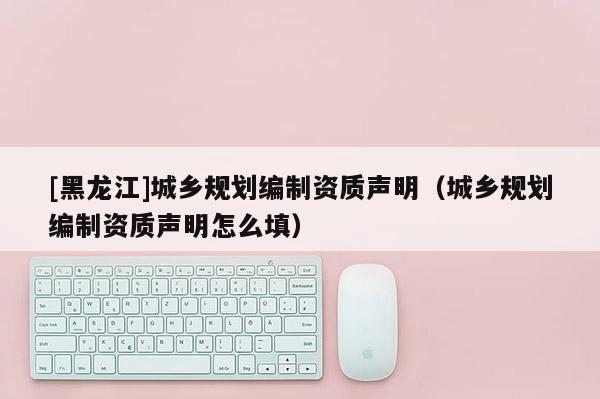 [黑龍江]城鄉(xiāng)規(guī)劃編制資質(zhì)聲明（城鄉(xiāng)規(guī)劃編制資質(zhì)聲明怎么填）