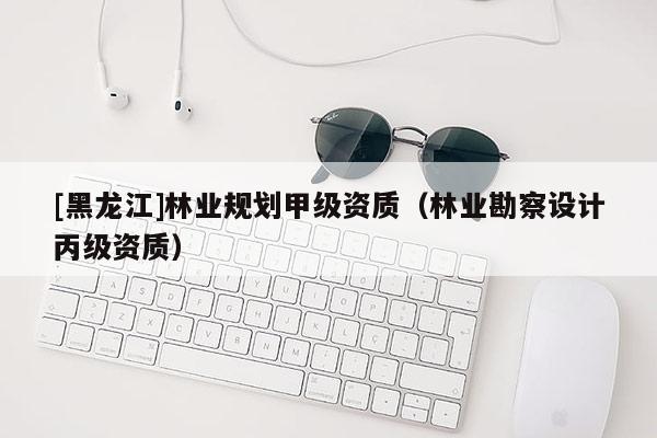 [黑龍江]林業(yè)規(guī)劃甲級資質（林業(yè)勘察設計丙級資質）