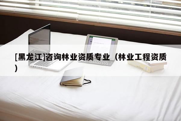[黑龍江]咨詢林業(yè)資質(zhì)專業(yè)（林業(yè)工程資質(zhì)）