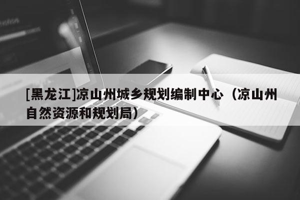 [黑龍江]涼山州城鄉(xiāng)規(guī)劃編制中心（涼山州自然資源和規(guī)劃局）