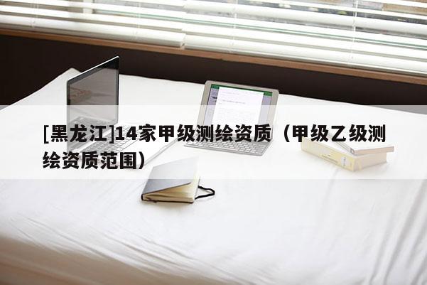 [黑龍江]14家甲級測繪資質（甲級乙級測繪資質范圍）