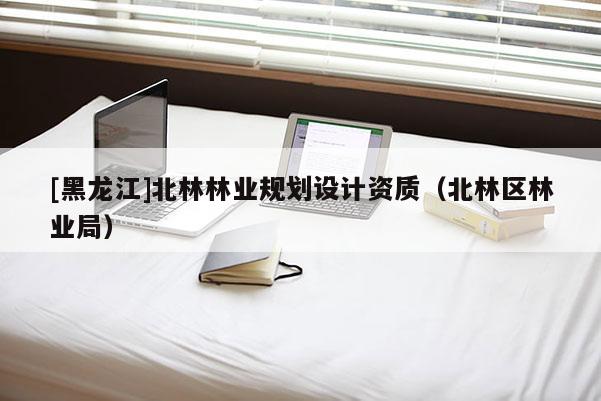 [黑龍江]北林林業(yè)規(guī)劃設(shè)計(jì)資質(zhì)（北林區(qū)林業(yè)局）