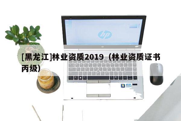 [黑龍江]林業(yè)資質(zhì)2019（林業(yè)資質(zhì)證書丙級(jí)）