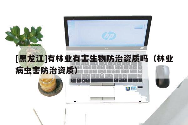 [黑龍江]有林業(yè)有害生物防治資質(zhì)嗎（林業(yè)病蟲害防治資質(zhì)）