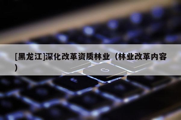 [黑龍江]深化改革資質(zhì)林業(yè)（林業(yè)改革內(nèi)容）