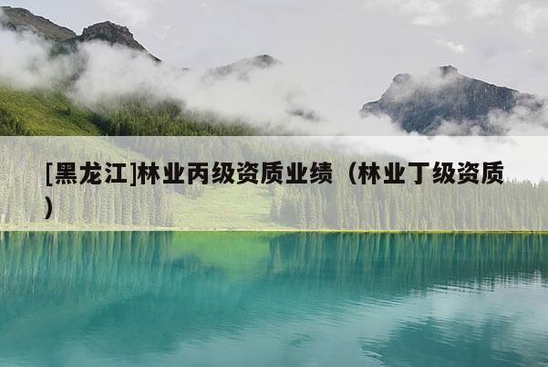 [黑龍江]林業(yè)丙級(jí)資質(zhì)業(yè)績(jī)（林業(yè)丁級(jí)資質(zhì)）