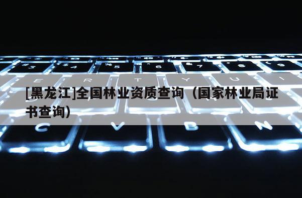 [黑龍江]全國(guó)林業(yè)資質(zhì)查詢（國(guó)家林業(yè)局證書查詢）