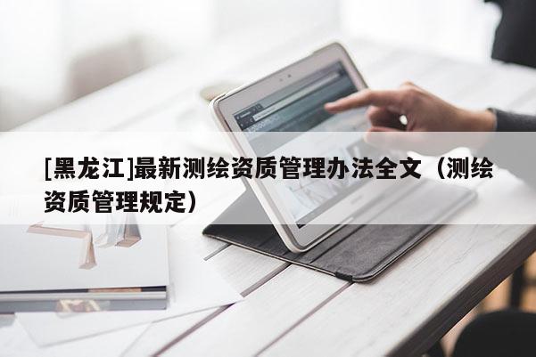 [黑龍江]最新測繪資質管理辦法全文（測繪資質管理規(guī)定）