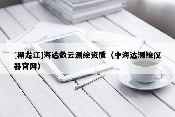 [黑龍江]海達數(shù)云測繪資質（中海達測繪儀器官網）