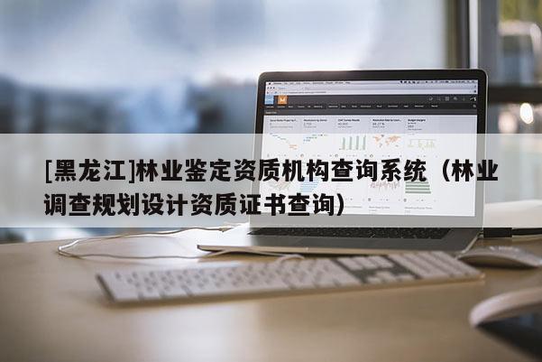[黑龍江]林業(yè)鑒定資質(zhì)機(jī)構(gòu)查詢系統(tǒng)（林業(yè)調(diào)查規(guī)劃設(shè)計(jì)資質(zhì)證書查詢）
