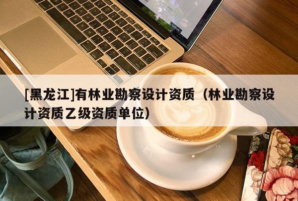 [黑龍江]有林業(yè)勘察設(shè)計(jì)資質(zhì)（林業(yè)勘察設(shè)計(jì)資質(zhì)乙級(jí)資質(zhì)單位）