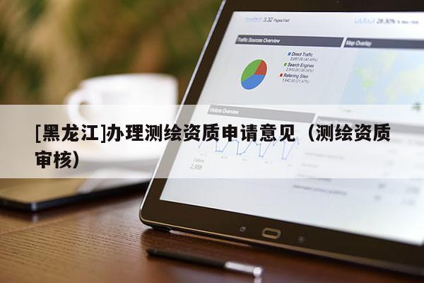 [黑龍江]辦理測(cè)繪資質(zhì)申請(qǐng)意見(jiàn)（測(cè)繪資質(zhì)審核）