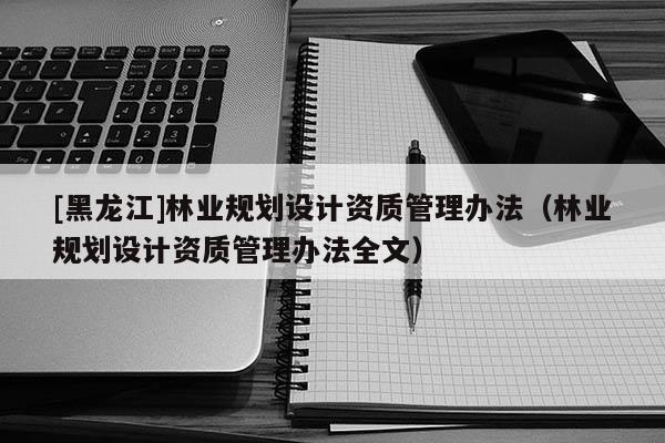 [黑龍江]林業(yè)規(guī)劃設計資質管理辦法（林業(yè)規(guī)劃設計資質管理辦法全文）