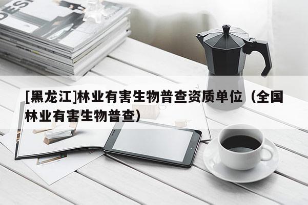 [黑龍江]林業(yè)有害生物普查資質(zhì)單位（全國林業(yè)有害生物普查）