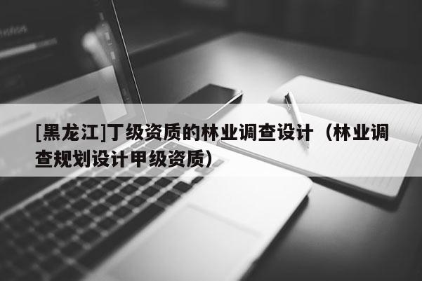 [黑龍江]丁級(jí)資質(zhì)的林業(yè)調(diào)查設(shè)計(jì)（林業(yè)調(diào)查規(guī)劃設(shè)計(jì)甲級(jí)資質(zhì)）