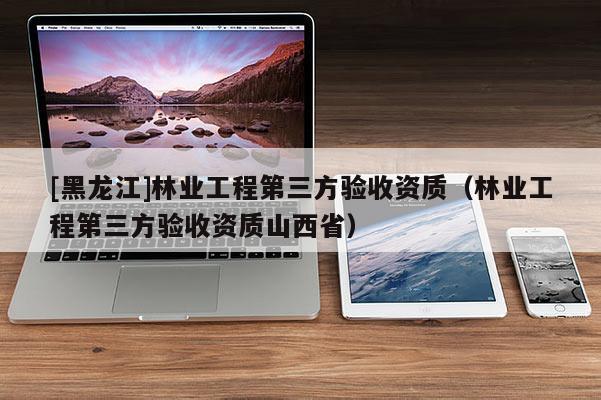 [黑龍江]林業(yè)工程第三方驗(yàn)收資質(zhì)（林業(yè)工程第三方驗(yàn)收資質(zhì)山西?。?>
					</a>
                </figure>
                <div   id=