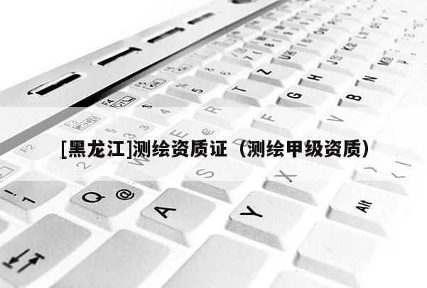 [黑龍江]測繪資質(zhì)證（測繪甲級(jí)資質(zhì)）