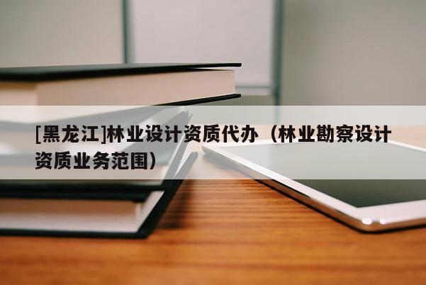 [黑龍江]林業(yè)設(shè)計資質(zhì)代辦（林業(yè)勘察設(shè)計資質(zhì)業(yè)務(wù)范圍）