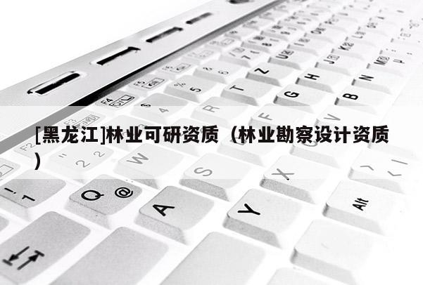 [黑龍江]林業(yè)可研資質(zhì)（林業(yè)勘察設(shè)計(jì)資質(zhì)）