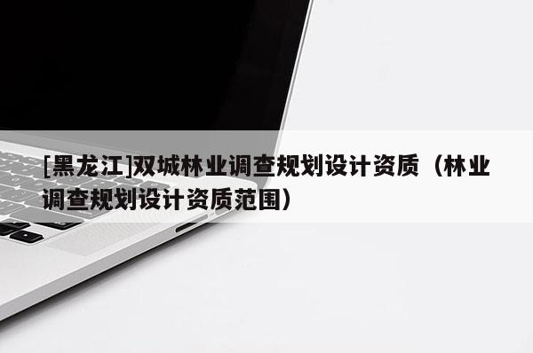 [黑龍江]雙城林業(yè)調(diào)查規(guī)劃設(shè)計(jì)資質(zhì)（林業(yè)調(diào)查規(guī)劃設(shè)計(jì)資質(zhì)范圍）