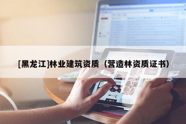 [黑龍江]林業(yè)建筑資質(zhì)（營造林資質(zhì)證書）