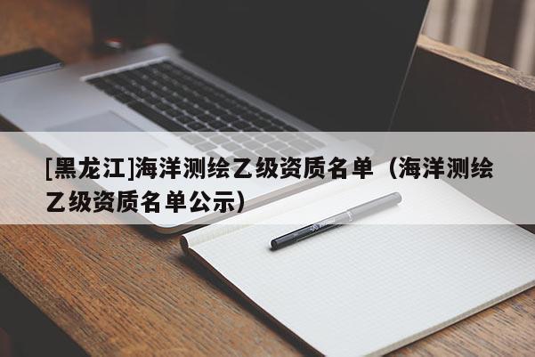 [黑龍江]海洋測(cè)繪乙級(jí)資質(zhì)名單（海洋測(cè)繪乙級(jí)資質(zhì)名單公示）