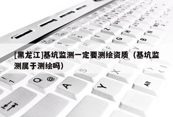 [黑龍江]基坑監(jiān)測一定要測繪資質(zhì)（基坑監(jiān)測屬于測繪嗎）