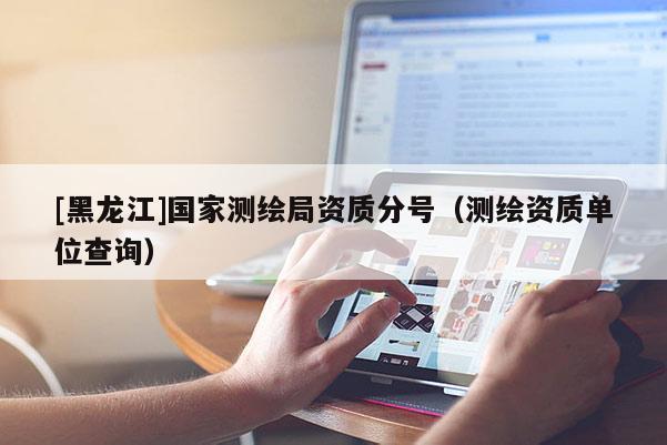[黑龍江]國家測繪局資質(zhì)分號（測繪資質(zhì)單位查詢）