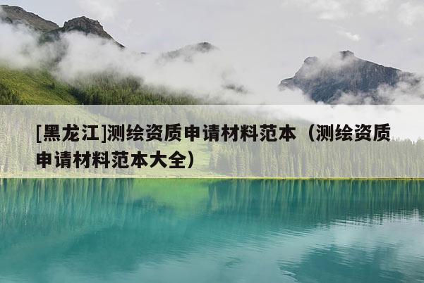 [黑龍江]測繪資質(zhì)申請材料范本（測繪資質(zhì)申請材料范本大全）