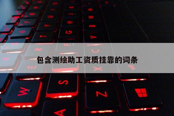 包含測繪助工資質(zhì)掛靠的詞條