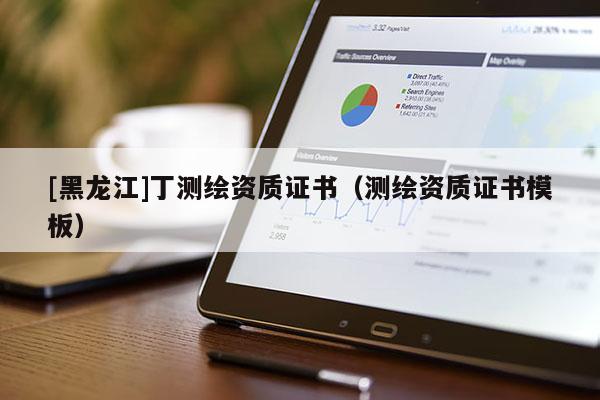 [黑龍江]丁測(cè)繪資質(zhì)證書(shū)（測(cè)繪資質(zhì)證書(shū)模板）