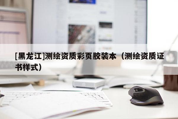[黑龍江]測繪資質(zhì)彩頁膠裝本（測繪資質(zhì)證書樣式）
