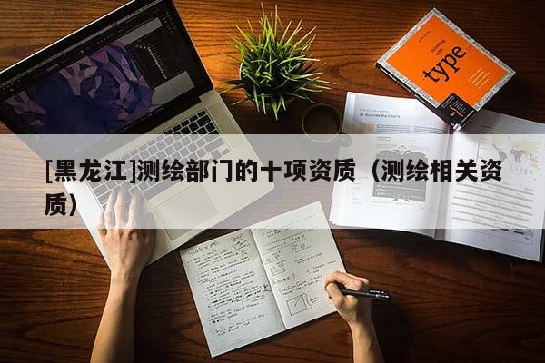 [黑龍江]測繪部門的十項資質(zhì)（測繪相關資質(zhì)）