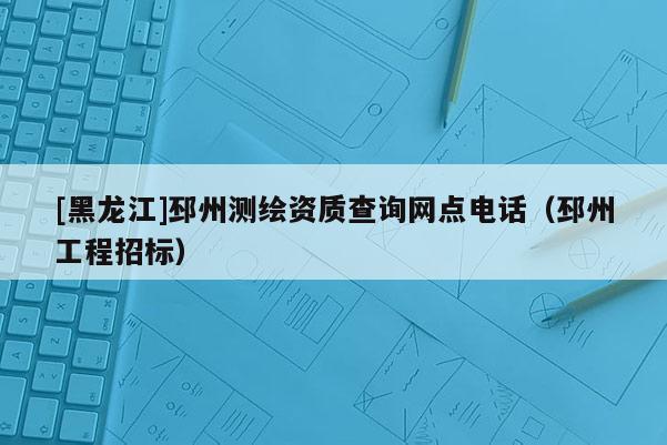[黑龍江]邳州測繪資質(zhì)查詢網(wǎng)點(diǎn)電話（邳州工程招標(biāo)）