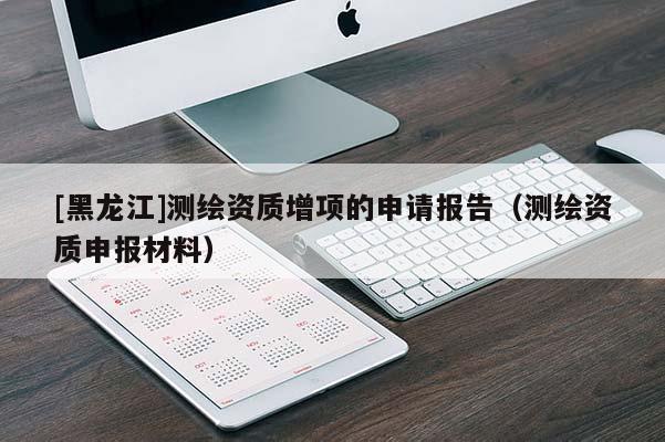 [黑龍江]測繪資質(zhì)增項的申請報告（測繪資質(zhì)申報材料）