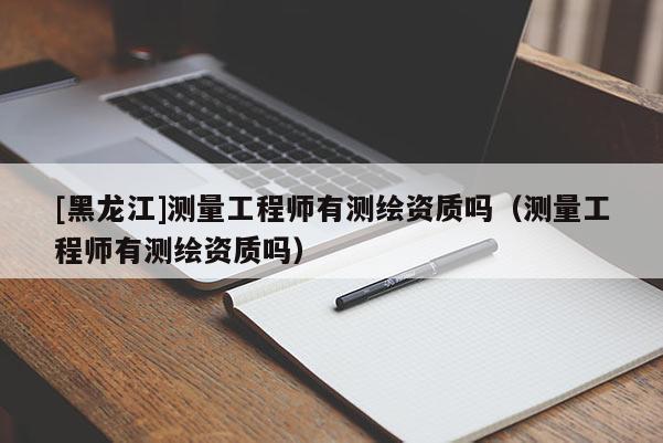 [黑龍江]測量工程師有測繪資質(zhì)嗎（測量工程師有測繪資質(zhì)嗎）