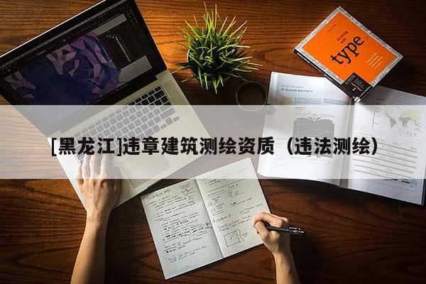[黑龍江]違章建筑測繪資質(zhì)（違法測繪）