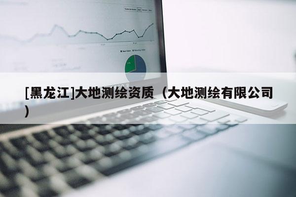[黑龍江]大地測繪資質（大地測繪有限公司）